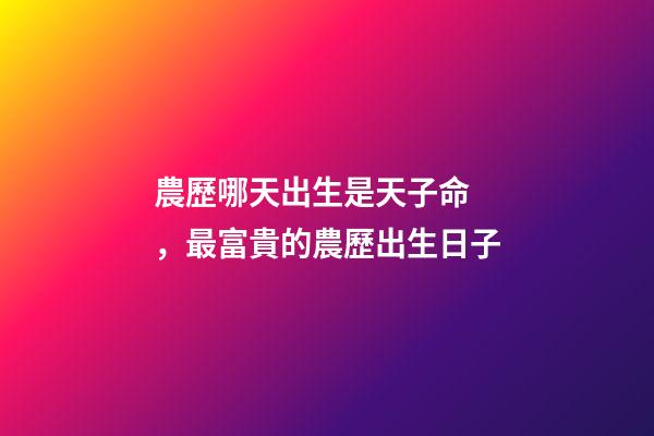 農歷哪天出生是天子命，最富貴的農歷出生日子